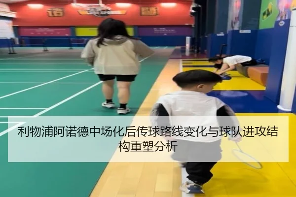 利物浦阿诺德中场化后传球路线变化与球队进攻结构重塑分析 | kaiyun