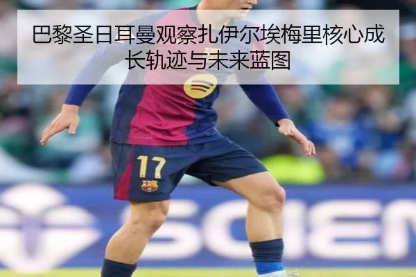 巴黎圣日耳曼观察扎伊尔埃梅里核心成长轨迹与未来蓝图 | kaiyun