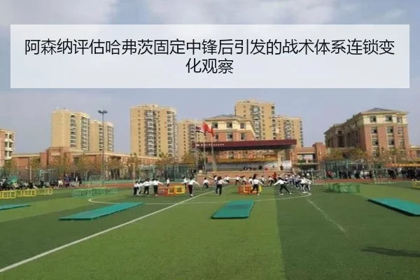 阿森纳评估哈弗茨固定中锋后引发的战术体系连锁变化观察 | kaiyun