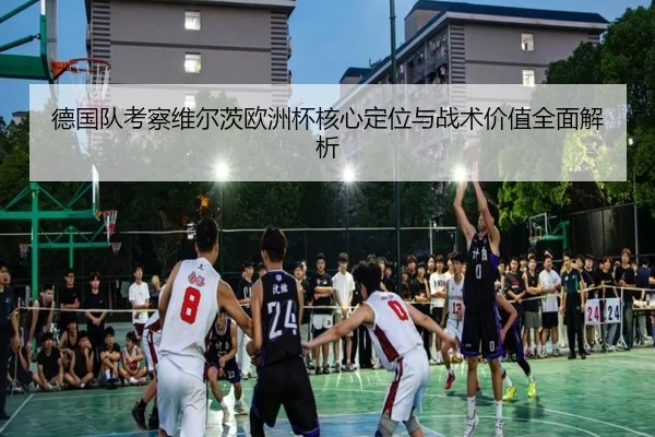 德国队考察维尔茨欧洲杯核心定位与战术价值全面解析