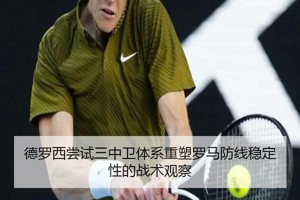 德罗西尝试三中卫体系重塑罗马防线稳定性的战术观察