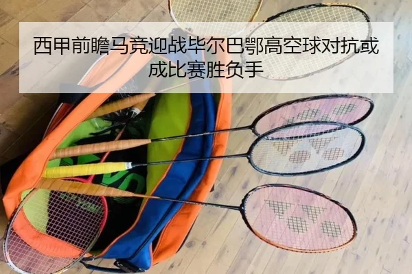 西甲前瞻马竞迎战毕尔巴鄂高空球对抗或成比赛胜负手（kaiyun）