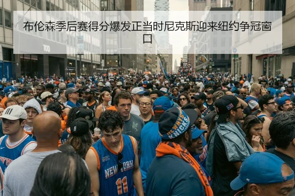 布伦森季后赛得分爆发正当时尼克斯迎来纽约争冠窗口 | kaiyun