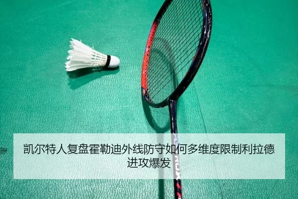 凯尔特人复盘霍勒迪外线防守如何多维度限制利拉德进攻爆发（kaiyun）