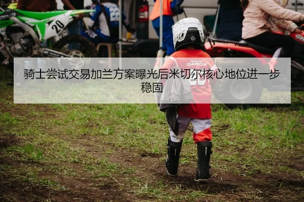 骑士尝试交易加兰方案曝光后米切尔核心地位进一步稳固（kaiyun）