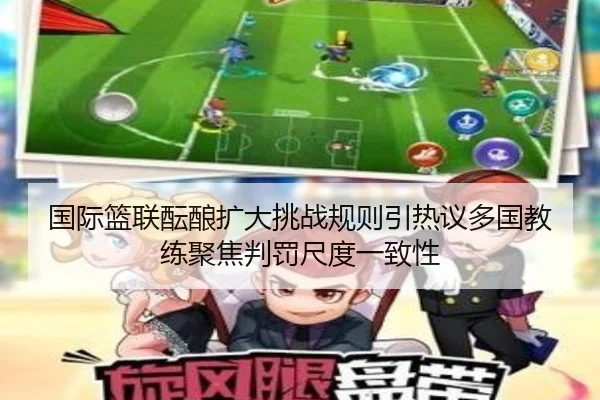 国际篮联酝酿扩大挑战规则引热议多国教练聚焦判罚尺度一致性 | kaiyun