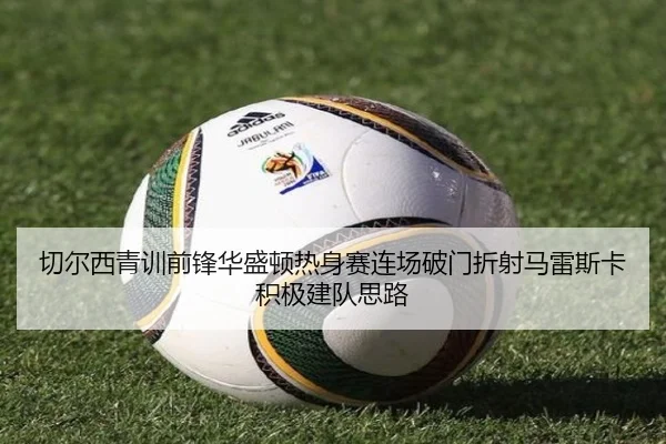 切尔西青训前锋华盛顿热身赛连场破门折射马雷斯卡积极建队思路 | kaiyun
