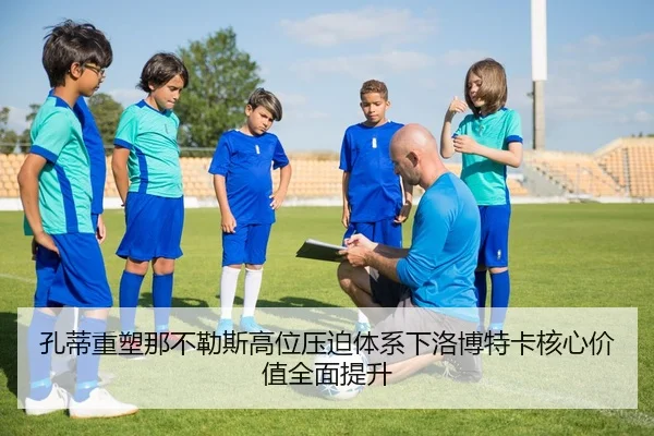 孔蒂重塑那不勒斯高位压迫体系下洛博特卡核心价值全面提升 | kaiyun