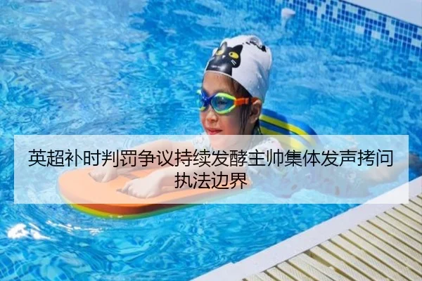 英超补时判罚争议持续发酵主帅集体发声拷问执法边界 | kaiyun